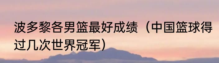 波多黎各男篮最好成绩（中国篮球得过几次世界冠军）
