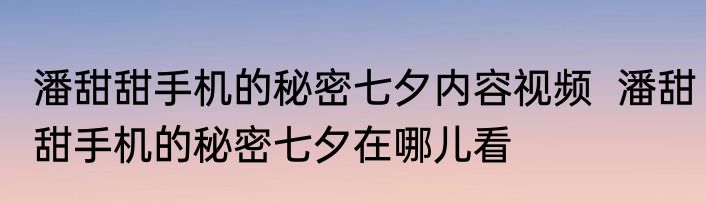 潘甜甜手机的秘密七夕内容视频  潘甜甜手机的秘密七夕在哪儿看