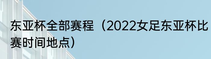 东亚杯全部赛程（2022女足东亚杯比赛时间地点）
