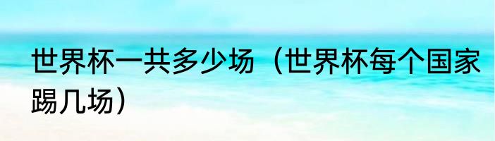 世界杯一共多少场（世界杯每个国家踢几场）