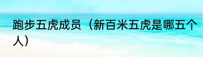 跑步五虎成员（新百米五虎是哪五个人）