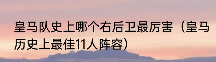 皇马队史上哪个右后卫最厉害（皇马历史上最佳11人阵容）