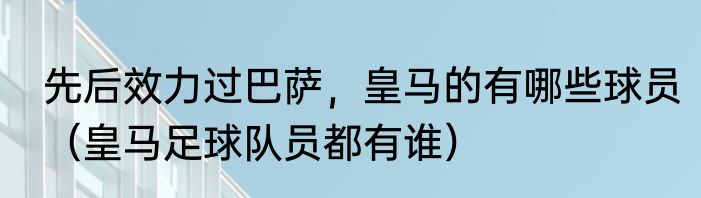 先后效力过巴萨，皇马的有哪些球员（皇马足球队员都有谁）
