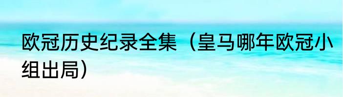 欧冠历史纪录全集（皇马哪年欧冠小组出局）