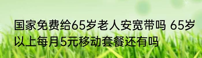 国家免费给65岁老人安宽带吗 65岁以上每月5元移动套餐还有吗