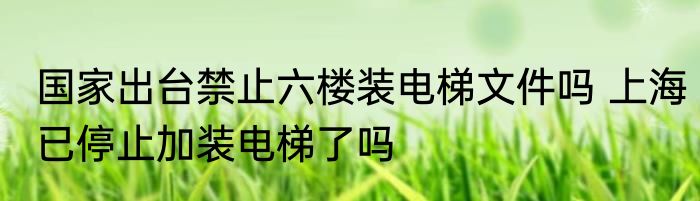国家出台禁止六楼装电梯文件吗 上海已停止加装电梯了吗