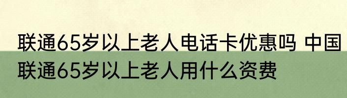 联通65岁以上老人电话卡优惠吗 中国联通65岁以上老人用什么资费