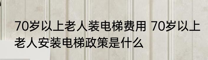 70岁以上老人装电梯费用 70岁以上老人安装电梯政策是什么