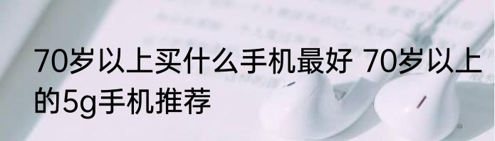 70岁以上买什么手机最好 70岁以上的5g手机推荐