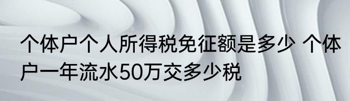 个体户个人所得税免征额是多少 个体户一年流水50万交多少税