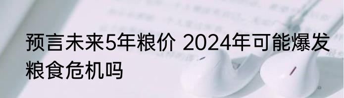 预言未来5年粮价 2024年可能爆发粮食危机吗