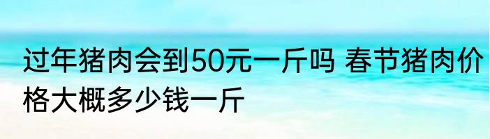 过年猪肉会到50元一斤吗 春节猪肉价格大概多少钱一斤