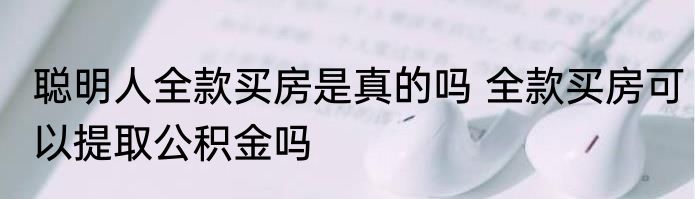 聪明人全款买房是真的吗 全款买房可以提取公积金吗