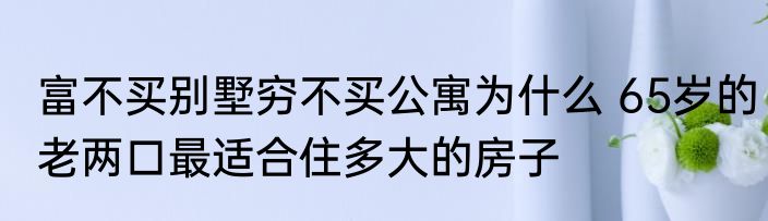 富不买别墅穷不买公寓为什么 65岁的老两口最适合住多大的房子