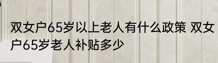 双女户65岁以上老人有什么政策 双女户65岁老人补贴多少