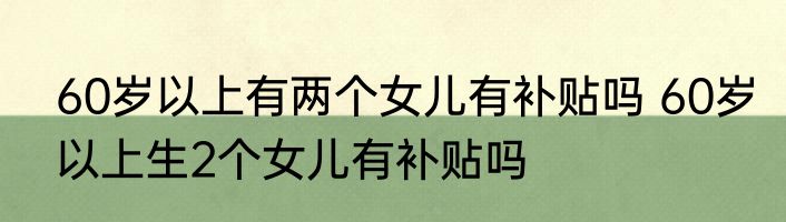 60岁以上有两个女儿有补贴吗 60岁以上生2个女儿有补贴吗