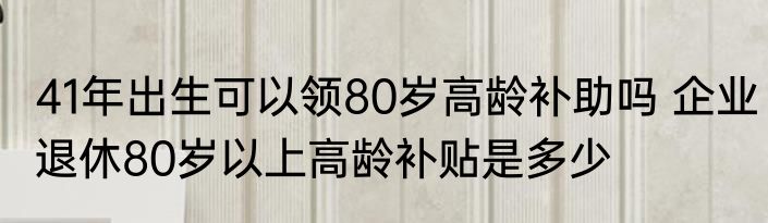 41年出生可以领80岁高龄补助吗 企业退休80岁以上高龄补贴是多少