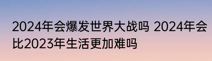 2024年会爆发世界大战吗 2024年会比2023年生活更加难吗