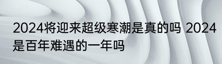 2024将迎来超级寒潮是真的吗 2024是百年难遇的一年吗