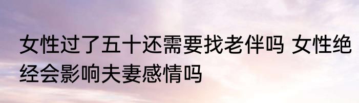 女性过了五十还需要找老伴吗 女性绝经会影响夫妻感情吗