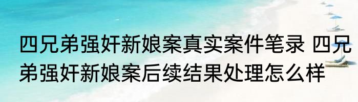 四兄弟强奸新娘案真实案件笔录 四兄弟强奸新娘案后续结果处理怎么样
