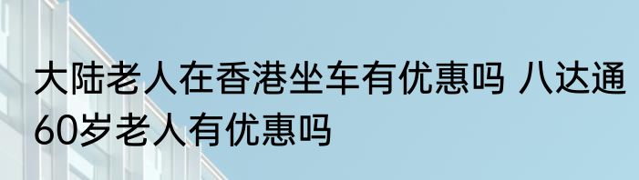 大陆老人在香港坐车有优惠吗 八达通60岁老人有优惠吗