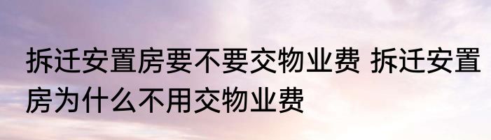 拆迁安置房要不要交物业费 拆迁安置房为什么不用交物业费