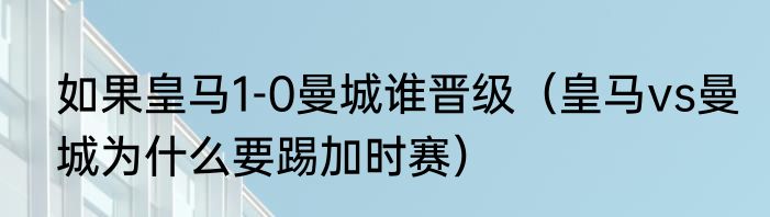 如果皇马1-0曼城谁晋级（皇马vs曼城为什么要踢加时赛）