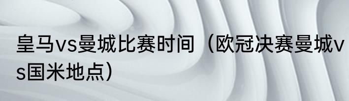 皇马vs曼城比赛时间（欧冠决赛曼城vs国米地点）