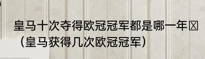 皇马十次夺得欧冠冠军都是哪一年​（皇马获得几次欧冠冠军）