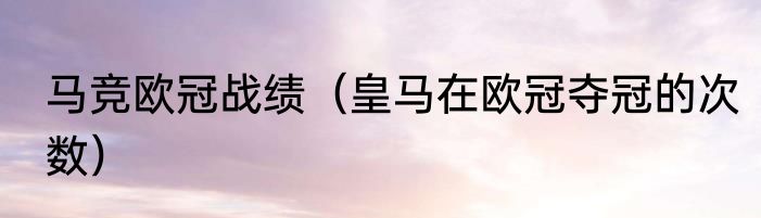 马竞欧冠战绩（皇马在欧冠夺冠的次数）