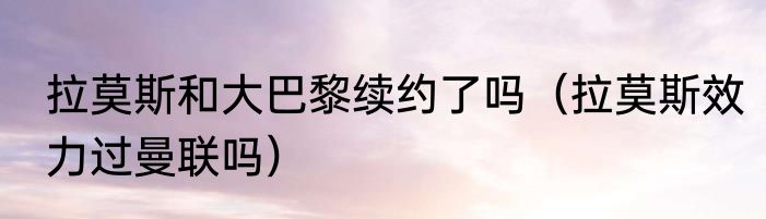 拉莫斯和大巴黎续约了吗（拉莫斯效力过曼联吗）