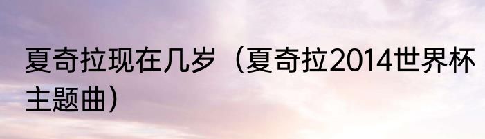 夏奇拉现在几岁（夏奇拉2014世界杯主题曲）