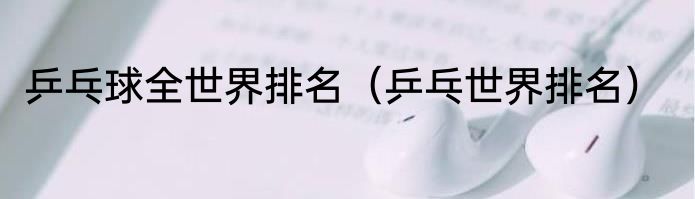 乒乓球全世界排名（乒乓世界排名）