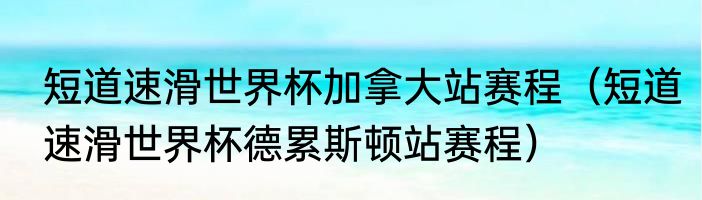 短道速滑世界杯加拿大站赛程（短道速滑世界杯德累斯顿站赛程）