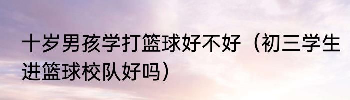 十岁男孩学打篮球好不好（初三学生进篮球校队好吗）