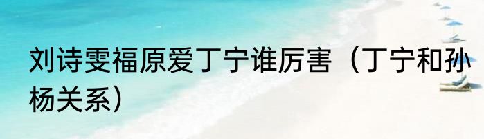 刘诗雯福原爱丁宁谁厉害（丁宁和孙杨关系）