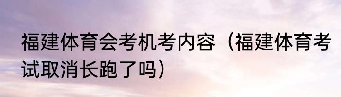 福建体育会考机考内容（福建体育考试取消长跑了吗）
