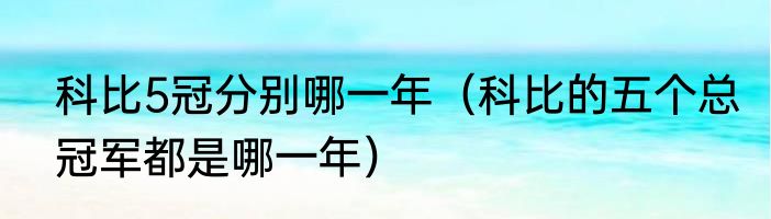 科比5冠分别哪一年（科比的五个总冠军都是哪一年）