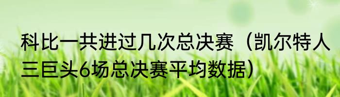 科比一共进过几次总决赛（凯尔特人三巨头6场总决赛平均数据）