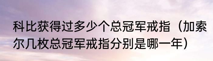 科比获得过多少个总冠军戒指（加索尔几枚总冠军戒指分别是哪一年）