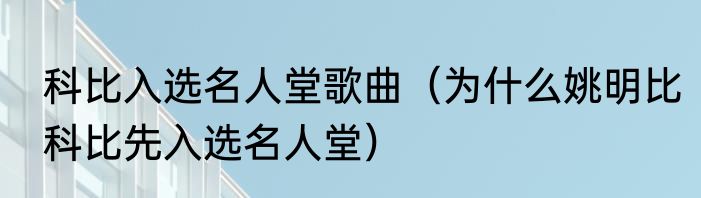 科比入选名人堂歌曲（为什么姚明比科比先入选名人堂）