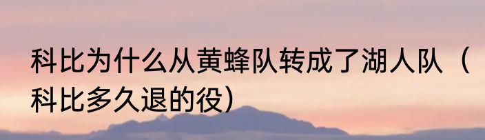 科比为什么从黄蜂队转成了湖人队（科比多久退的役）