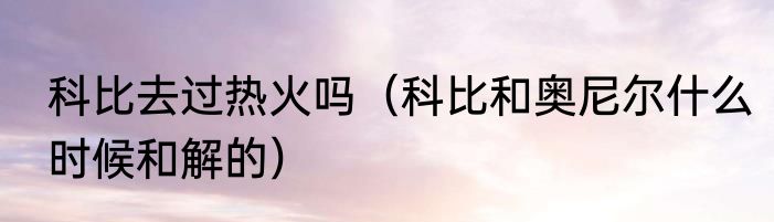 科比去过热火吗（科比和奥尼尔什么时候和解的）