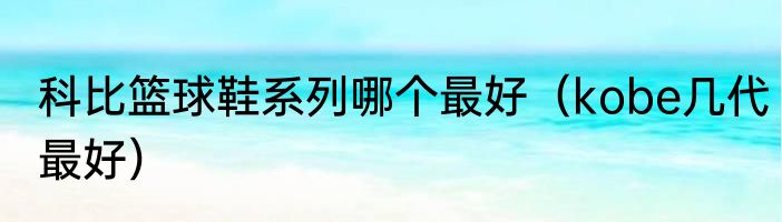 科比篮球鞋系列哪个最好（kobe几代最好）