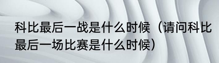 科比最后一战是什么时候（请问科比最后一场比赛是什么时候）