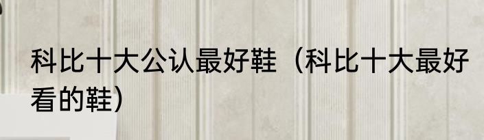 科比十大公认最好鞋（科比十大最好看的鞋）