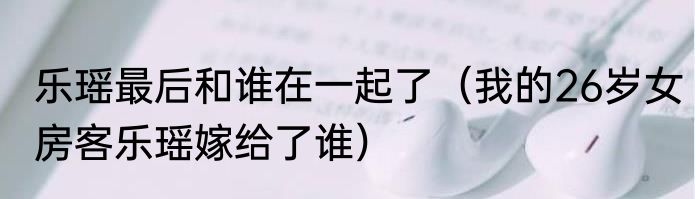 乐瑶最后和谁在一起了（我的26岁女房客乐瑶嫁给了谁）