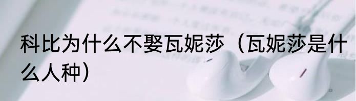 科比为什么不娶瓦妮莎（瓦妮莎是什么人种）