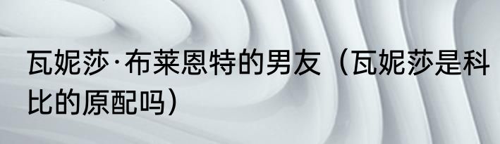 瓦妮莎·布莱恩特的男友（瓦妮莎是科比的原配吗）